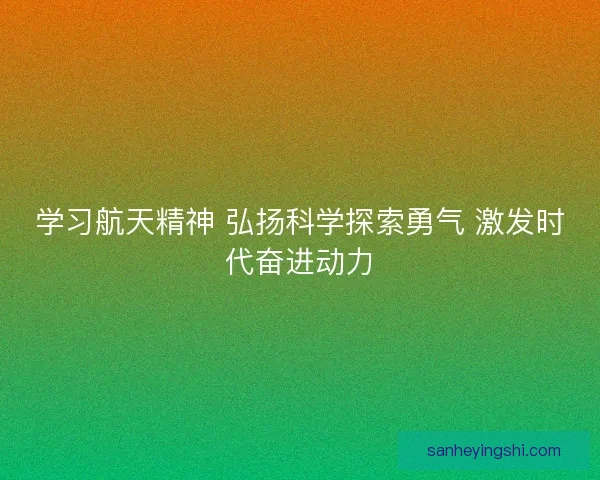 学习航天精神 弘扬科学探索勇气 激发时代奋进动力 学习航天精神 弘扬科学探索勇气 激发时代奋进动力