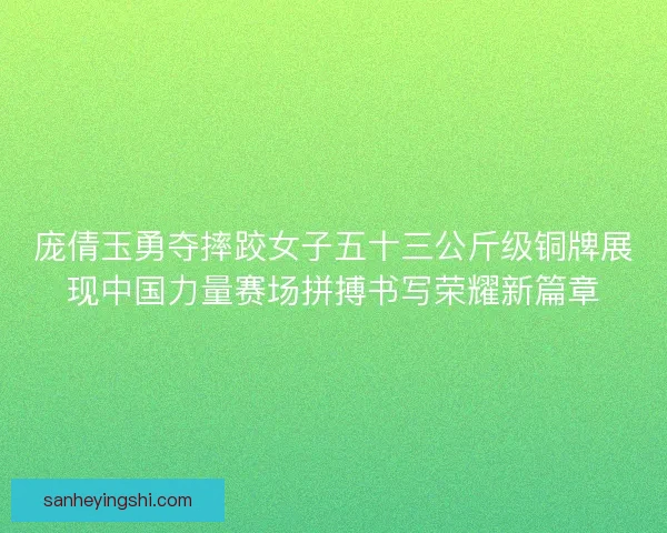 庞倩玉勇夺摔跤女子五十三公斤级铜牌展现中国力量赛场拼搏书写荣耀新篇章 庞倩玉勇夺摔跤女子五十三公斤级铜牌展现中国力量赛场拼搏书写荣耀新篇章