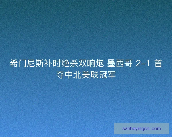 希门尼斯补时绝杀双响炮 墨西哥 2-1 首夺中北美联冠军