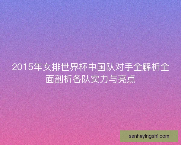 2015年女排世界杯中国队对手全解析全面剖析各队实力与亮点 2015年女排世界杯中国队对手全解析全面剖析各队实力与亮点