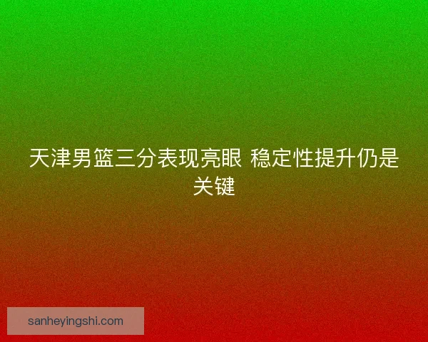 天津男篮三分表现亮眼 稳定性提升仍是关键 天津男篮三分表现亮眼 稳定性提升仍是关键