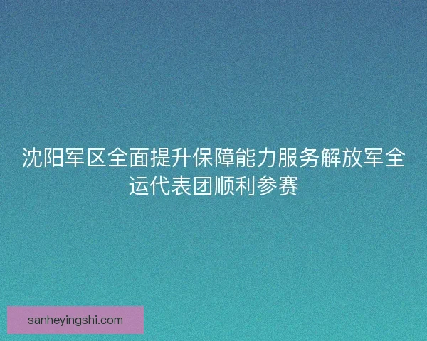 沈阳军区全面提升保障能力服务解放军全运代表团顺利参赛 沈阳军区全面提升保障能力服务解放军全运代表团顺利参赛