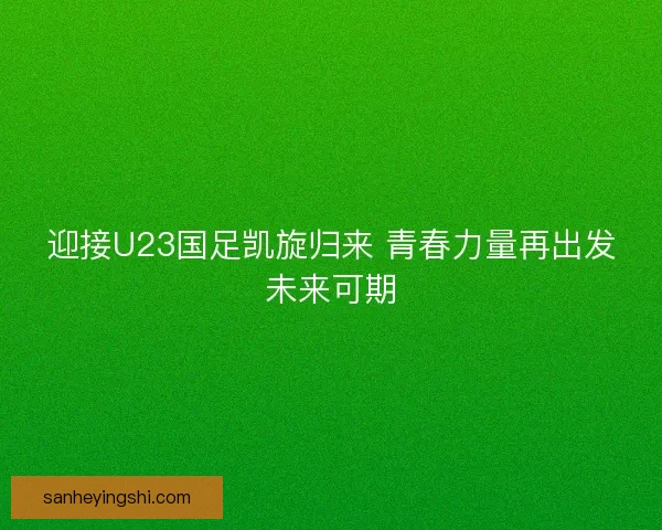 迎接U23国足凯旋归来 青春力量再出发未来可期